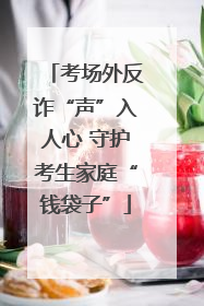 考场外反诈“声”入人心 守护考生家庭“钱袋子”