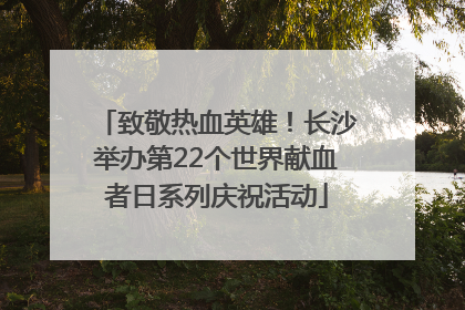 致敬热血英雄！长沙举办第22个世界献血者日系列庆祝活动