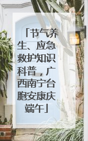 节气养生、应急救护知识科普，广西南宁台胞安康庆端午
