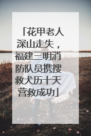 花甲老人深山走失，福建三明消防队员携搜救犬历十天营救成功