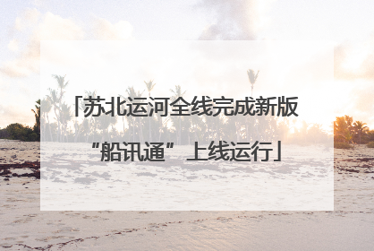 苏北运河全线完成新版“船讯通”上线运行