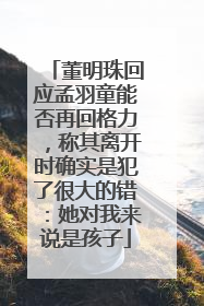董明珠回应孟羽童能否再回格力，称其离开时确实是犯了很大的错：她对我来说是孩子
