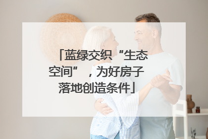 蓝绿交织“生态空间”，为好房子落地创造条件