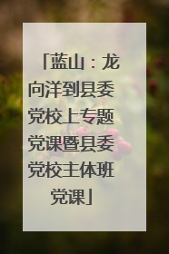 蓝山：龙向洋到县委党校上专题党课暨县委党校主体班党课