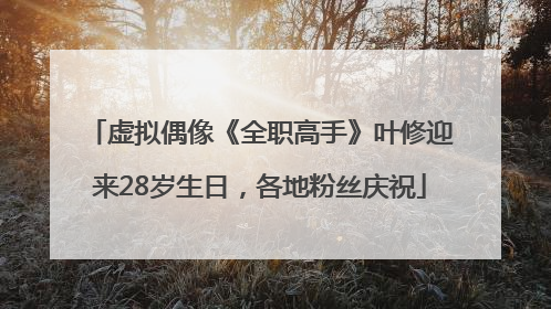 虚拟偶像《全职高手》叶修迎来28岁生日，各地粉丝庆祝