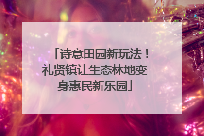 诗意田园新玩法！礼贤镇让生态林地变身惠民新乐园