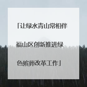 让绿水青山常相伴 福山区创新推进绿色殡葬改革工作