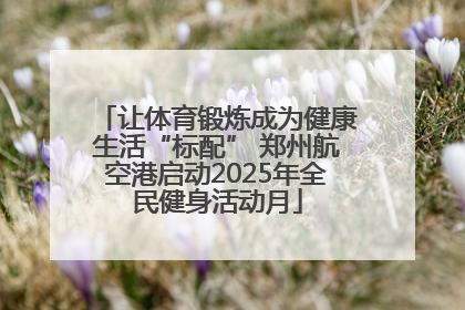 让体育锻炼成为健康生活“标配” 郑州航空港启动2025年全民健身活动月