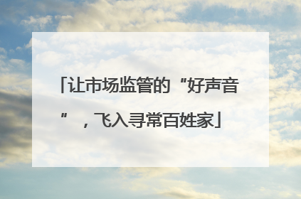 让市场监管的“好声音”，飞入寻常百姓家