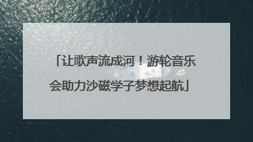 让歌声流成河！游轮音乐会助力沙磁学子梦想起航