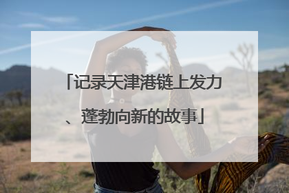 记录天津港链上发力、蓬勃向新的故事