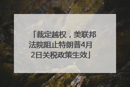 裁定越权，美联邦法院阻止特朗普4月2日关税政策生效