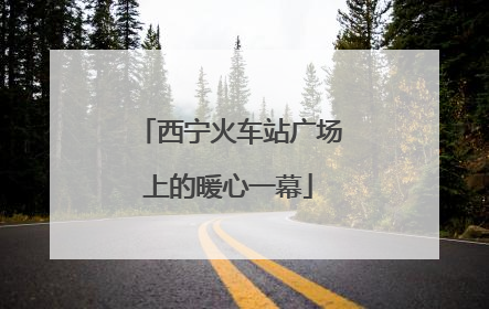 西宁火车站广场上的暖心一幕