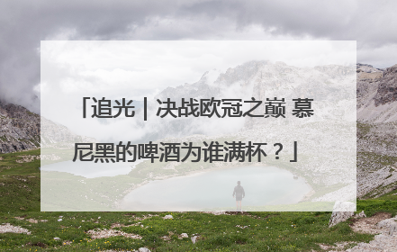 追光｜决战欧冠之巅 慕尼黑的啤酒为谁满杯？