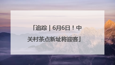 追踪｜6月6日！中关村茶点新址将迎客