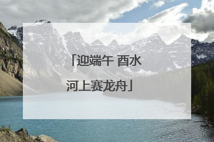 迎端午 酉水河上赛龙舟