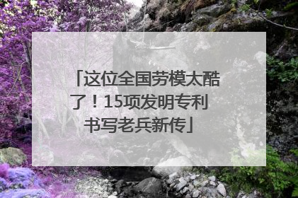 这位全国劳模太酷了！15项发明专利书写老兵新传