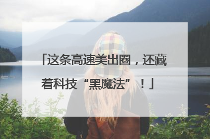 这条高速美出圈，还藏着科技“黑魔法”！