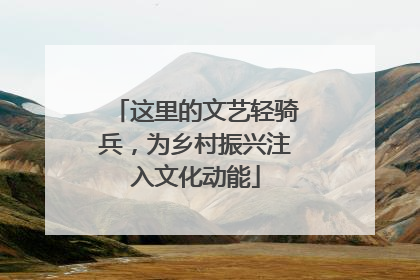 这里的文艺轻骑兵，为乡村振兴注入文化动能