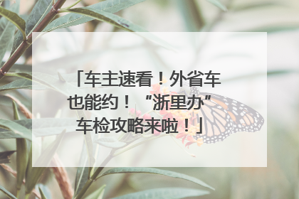 车主速看！外省车也能约！“浙里办”车检攻略来啦！