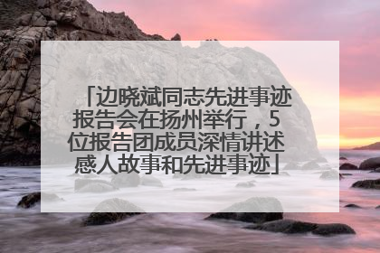 边晓斌同志先进事迹报告会在扬州举行，5位报告团成员深情讲述感人故事和先进事迹