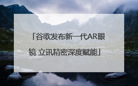 谷歌发布新一代AR眼镜 立讯精密深度赋能