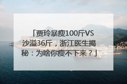贾玲暴瘦100斤VS沙溢36斤，浙江医生揭秘：为啥你瘦不下来？
