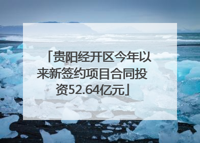 贵阳经开区今年以来新签约项目合同投资52.64亿元