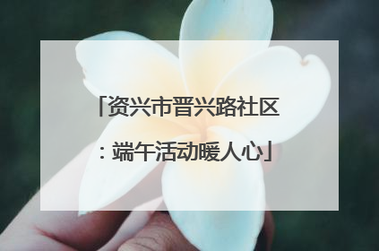 资兴市晋兴路社区：端午活动暖人心
