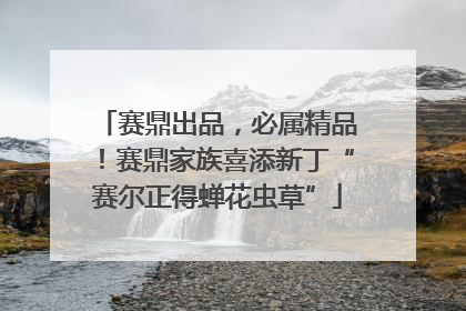 赛鼎出品，必属精品！赛鼎家族喜添新丁“赛尔正得蝉花虫草”