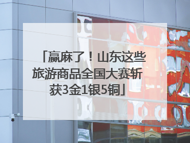 赢麻了！山东这些旅游商品全国大赛斩获3金1银5铜