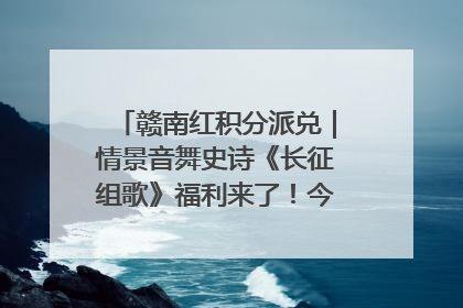 赣南红积分派兑｜情景音舞史诗《长征组歌》福利来了！今日15:30开抢
