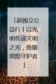 超视立公益行丨以光明传递文明之光，致敬敦煌守护者