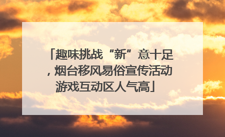 趣味挑战“新”意十足，烟台移风易俗宣传活动游戏互动区人气高