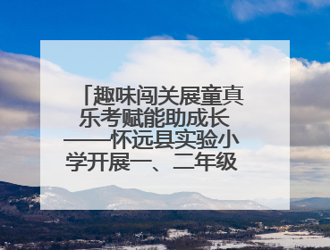 趣味闯关展童真 乐考赋能助成长——怀远县实验小学开展一、二年级无纸化测评活动