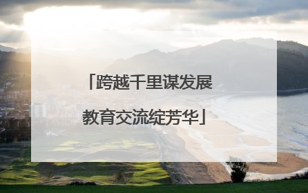 跨越千里谋发展 教育交流绽芳华