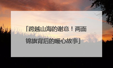 跨越山海的谢意！两面锦旗背后的暖心故事