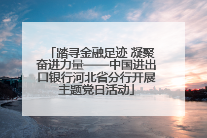 踏寻金融足迹 凝聚奋进力量——中国进出口银行河北省分行开展主题党日活动