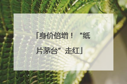 身价倍增！“纸片茅台”走红