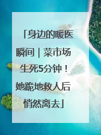 身边的暖医瞬间｜菜市场生死5分钟！她跪地救人后悄然离去