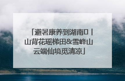 避暑康养到湖南⑫丨山背花瑶梯田&雪峰山 云端仙境觅清凉