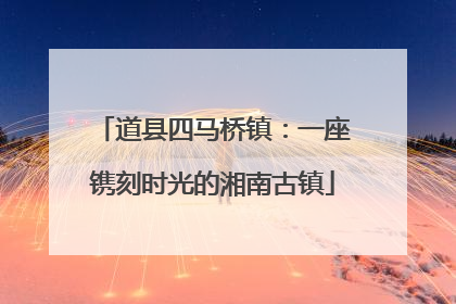 道县四马桥镇：一座镌刻时光的湘南古镇