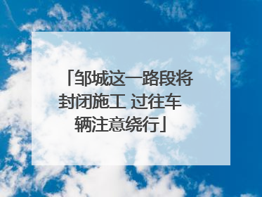 邹城这一路段将封闭施工 过往车辆注意绕行