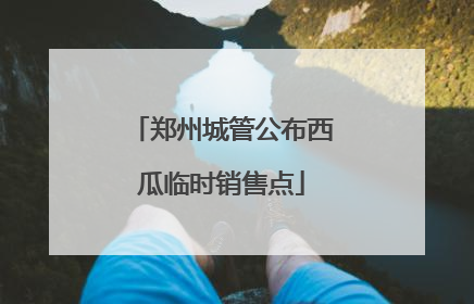 郑州城管公布西瓜临时销售点