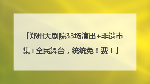 郑州大剧院33场演出+非遗市集+全民舞台，统统免！费！