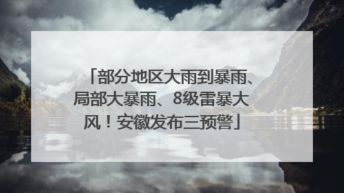 部分地区大雨到暴雨、局部大暴雨、8级雷暴大风！安徽发布三预警