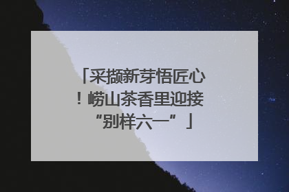 采撷新芽悟匠心！崂山茶香里迎接“别样六一”