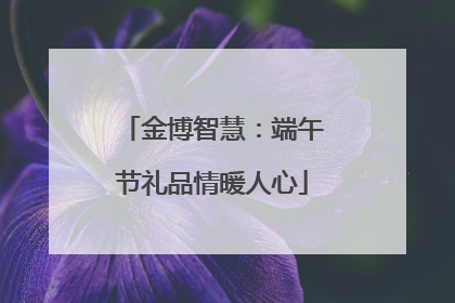 金博智慧：端午节礼品情暖人心