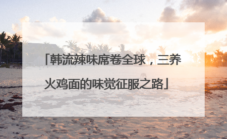 韩流辣味席卷全球，三养火鸡面的味觉征服之路