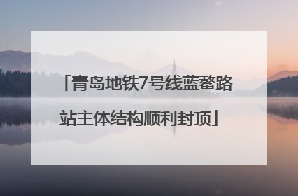 青岛地铁7号线蓝鳌路站主体结构顺利封顶